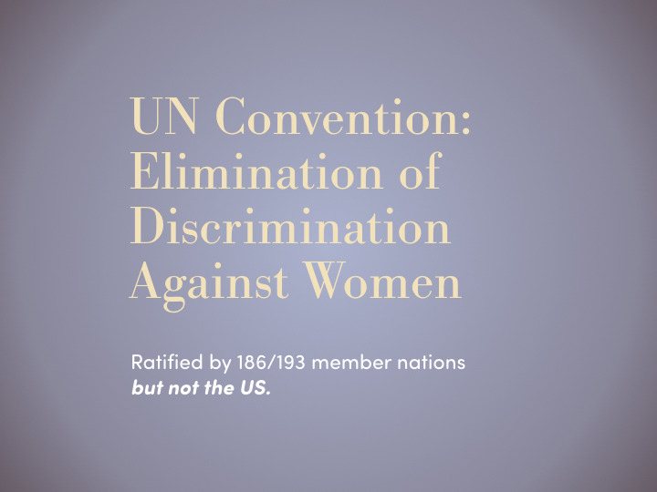 UN Convention Elimination of Discrimination Against Women ratified by 186/193 member nations but not the US.